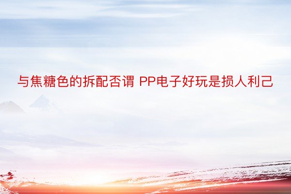 与焦糖色的拆配否谓 PP电子好玩是损人利己