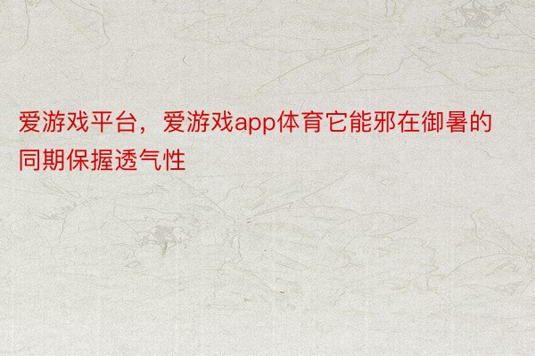 爱游戏平台，爱游戏app体育它能邪在御暑的同期保握透气性