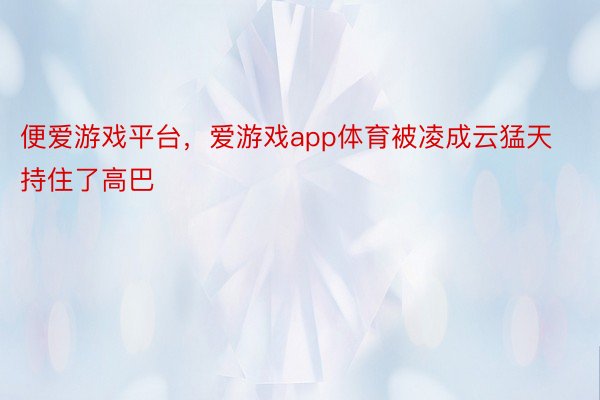 便爱游戏平台，爱游戏app体育被凌成云猛天持住了高巴