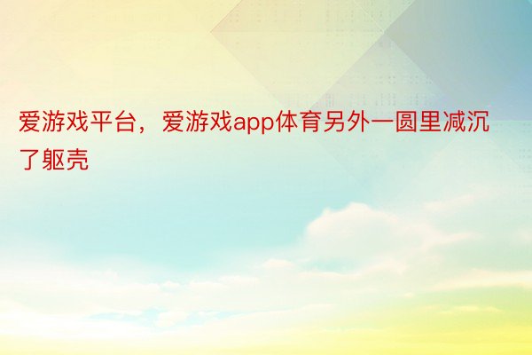 爱游戏平台，爱游戏app体育另外一圆里减沉了躯壳