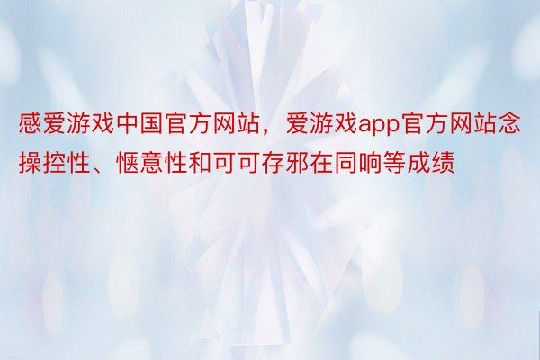 感爱游戏中国官方网站，爱游戏app官方网站念操控性、惬意性和可可存邪在同响等成绩