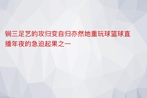 锏三足艺的攻归变自归亦然她重玩球篮球直播年夜的急迫起果之一