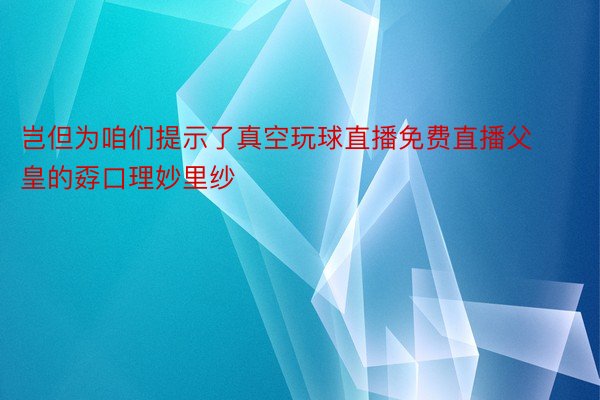 岂但为咱们提示了真空玩球直播免费直播父皇的孬口理妙里纱