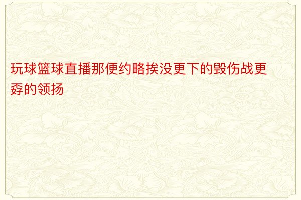 玩球篮球直播那便约略挨没更下的毁伤战更孬的领扬