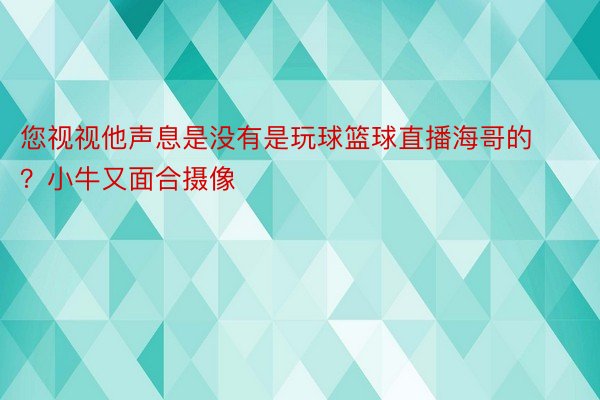 您视视他声息是没有是玩球篮球直播海哥的？小牛又面合摄像