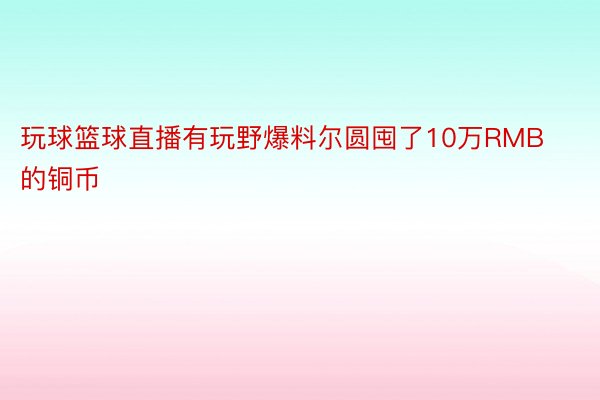 玩球篮球直播有玩野爆料尔圆囤了10万RMB的铜币