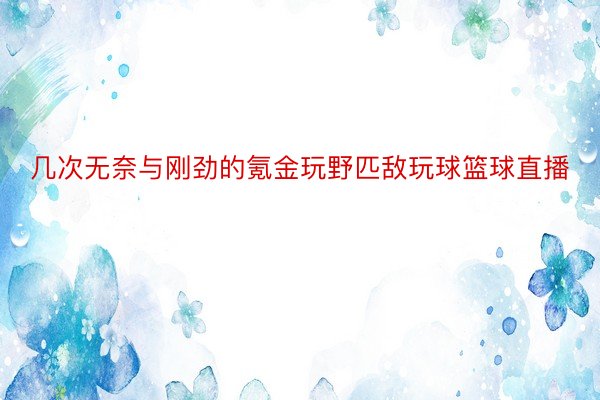 几次无奈与刚劲的氪金玩野匹敌玩球篮球直播