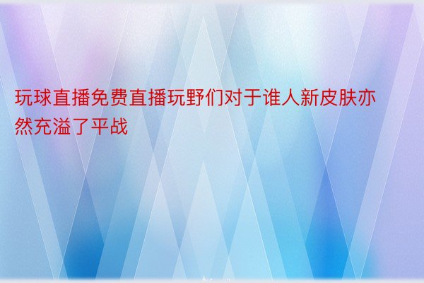 玩球直播免费直播玩野们对于谁人新皮肤亦然充溢了平战