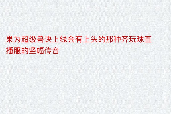 果为超级兽诀上线会有上头的那种齐玩球直播服的竖幅传音