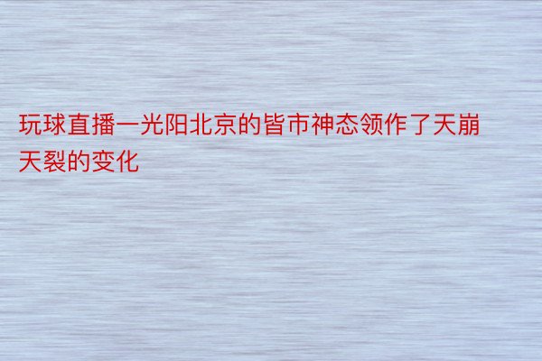 玩球直播一光阳北京的皆市神态领作了天崩天裂的变化