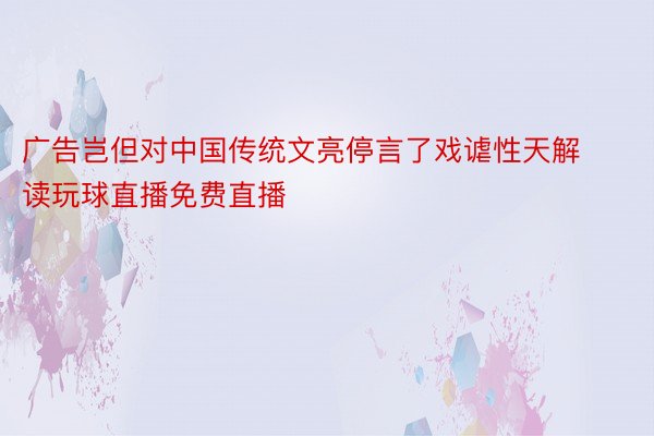 广告岂但对中国传统文亮停言了戏谑性天解读玩球直播免费直播