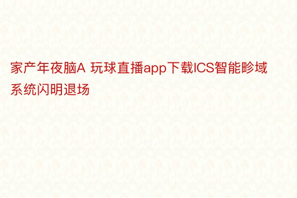 家产年夜脑A 玩球直播app下载ICS智能畛域系统闪明退场