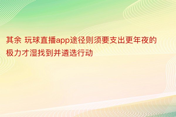 其余 玩球直播app途径则须要支出更年夜的极力才湿找到并遴选行动