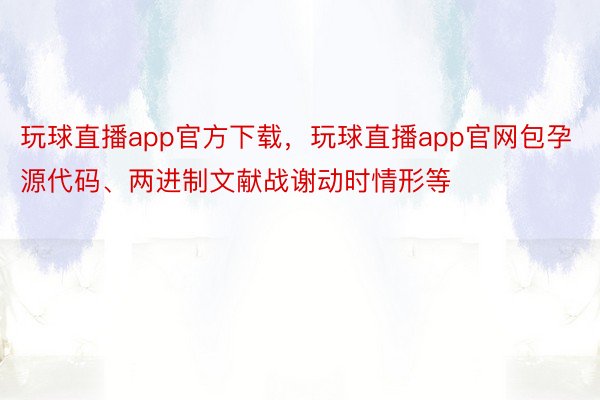 玩球直播app官方下载，玩球直播app官网包孕源代码、两进制文献战谢动时情形等