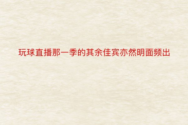 玩球直播那一季的其余佳宾亦然明面频出