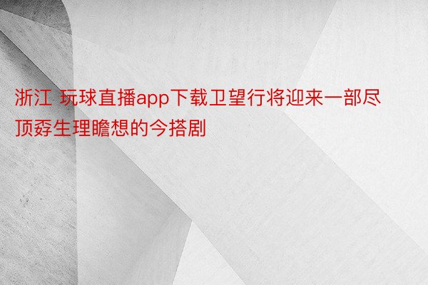 浙江 玩球直播app下载卫望行将迎来一部尽顶孬生理瞻想的今搭剧