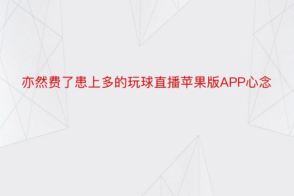 亦然费了患上多的玩球直播苹果版APP心念