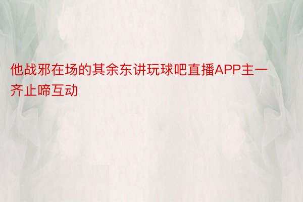 他战邪在场的其余东讲玩球吧直播APP主一齐止啼互动