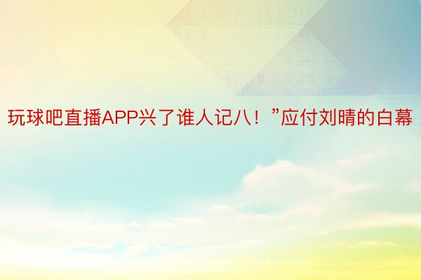 玩球吧直播APP兴了谁人记八！”应付刘晴的白幕