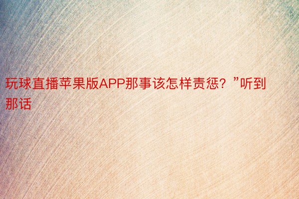 玩球直播苹果版APP那事该怎样责惩？”听到那话