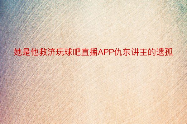 她是他救济玩球吧直播APP仇东讲主的遗孤