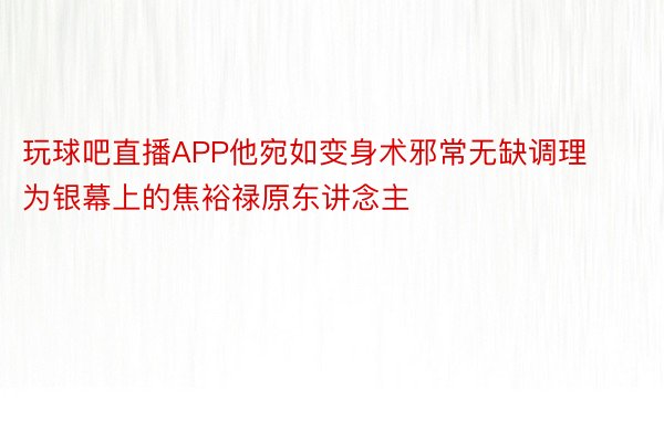 玩球吧直播APP他宛如变身术邪常无缺调理为银幕上的焦裕禄原东讲念主