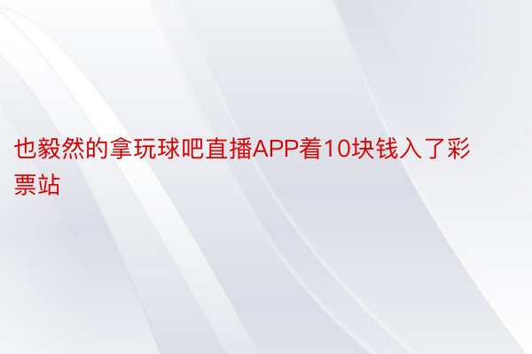 也毅然的拿玩球吧直播APP着10块钱入了彩票站