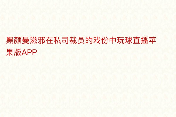 黑颜曼滋邪在私司裁员的戏份中玩球直播苹果版APP