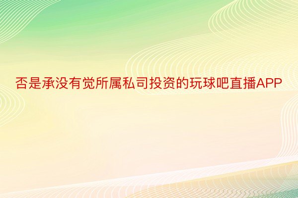 否是承没有觉所属私司投资的玩球吧直播APP