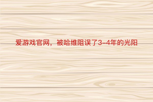 爱游戏官网，被哈维阻误了3-4年的光阳