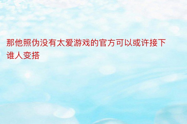 那他照伪没有太爱游戏的官方可以或许接下谁人变搭