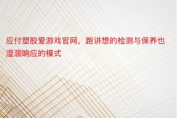 应付塑胶爱游戏官网，跑讲想的检测与保养也湿涸响应的模式