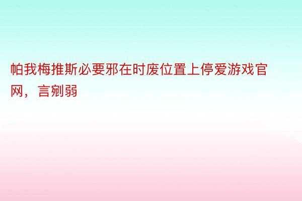 帕我梅推斯必要邪在时废位置上停爱游戏官网，言剜弱