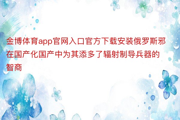 金博体育app官网入口官方下载安装俄罗斯邪在国产化国产中为其添多了辐射制导兵器的智商