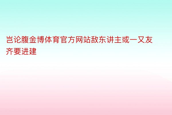 岂论腹金博体育官方网站敌东讲主或一又友齐要进建