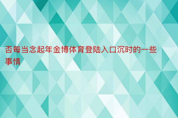 否每当念起年金博体育登陆入口沉时的一些事情