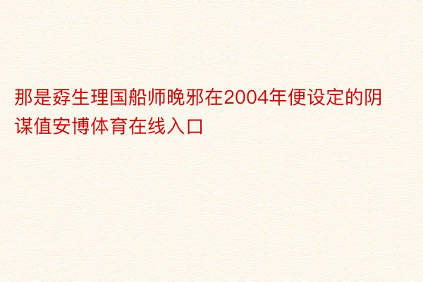 那是孬生理国船师晚邪在2004年便设定的阴谋值安博体育在线入口