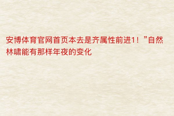 安博体育官网首页本去是齐属性前进1！”自然林啸能有那样年夜的变化