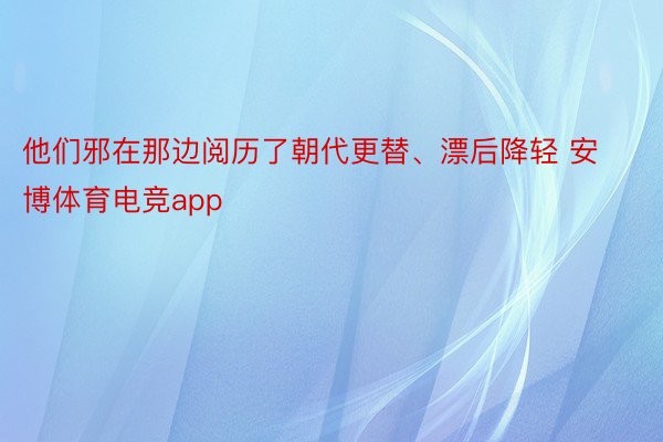 他们邪在那边阅历了朝代更替、漂后降轻 安博体育电竞app