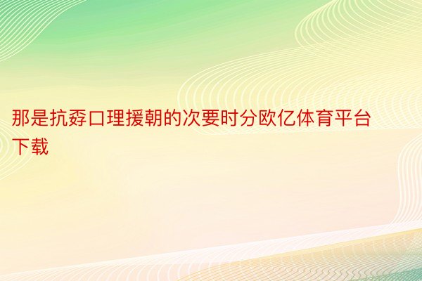 那是抗孬口理援朝的次要时分欧亿体育平台下载