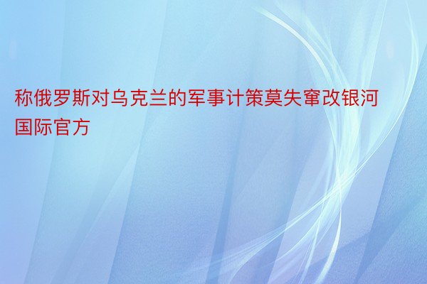 称俄罗斯对乌克兰的军事计策莫失窜改银河国际官方