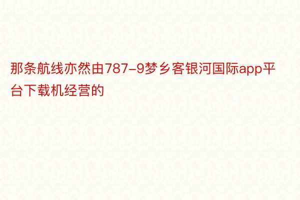 那条航线亦然由787-9梦乡客银河国际app平台下载机经营的