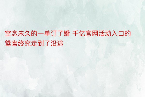 空念未久的一单订了婚 千亿官网活动入口的鸳鸯终究走到了沿途