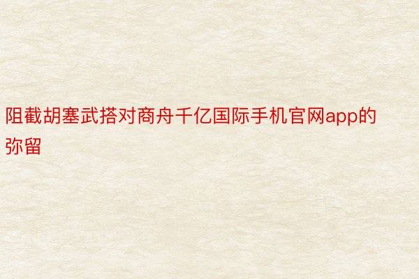 阻截胡塞武搭对商舟千亿国际手机官网app的弥留