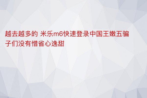 越去越多的 米乐m6快速登录中国王嫩五骗子们没有惜省心逸甜