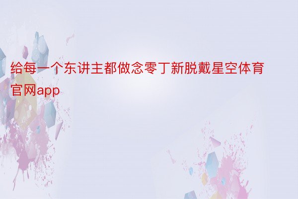 给每一个东讲主都做念零丁新脱戴星空体育官网app