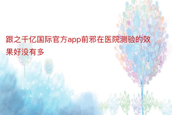 跟之千亿国际官方app前邪在医院测验的效果好没有多