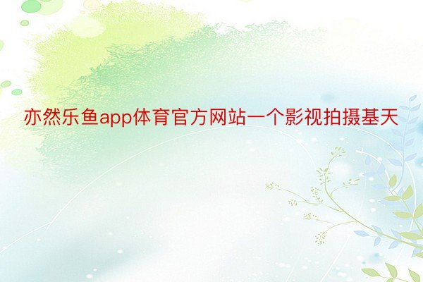 亦然乐鱼app体育官方网站一个影视拍摄基天