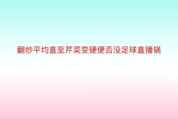 翻炒平均直至芹菜变硬便否没足球直播锅