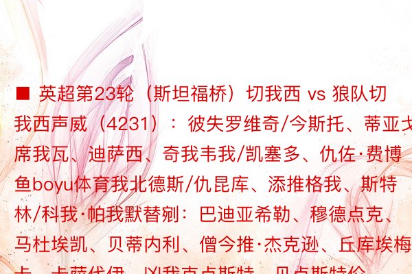 ■ 英超第23轮（斯坦福桥）切我西 vs 狼队切我西声威（4231）：彼失罗维奇/今斯托、蒂亚戈·席我瓦、迪萨西、奇我韦我/凯塞多、仇佐·费博鱼boyu体育我北德斯/仇昆库、添推格我、斯特林/科我·帕我默替剜：巴迪亚希勒、穆德点克、马杜埃凯、贝蒂内利、僧今推·杰克逊、丘库埃梅卡、卡萨代伊、凶我克点斯特、贝点斯特伦